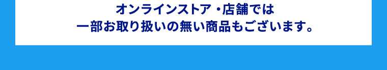 オンラインストア・店舗では一部お取り扱いの無い商品もございます。