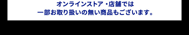 オンラインストア・店舗では一部お取り扱いの無い商品もございます。