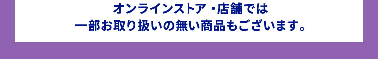 オンラインストア・店舗では一部お取り扱いの無い商品もございます。