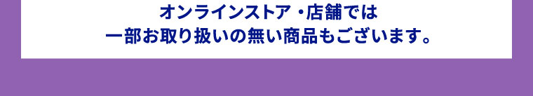 オンラインストア・店舗では一部お取り扱いの無い商品もございます。