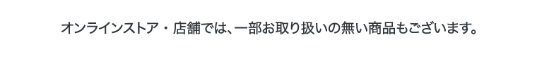 オンラインストア・店舗では、一部お取り扱いの無い商品もございます。