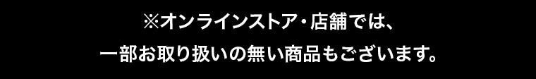 ※オンラインストア・店舗では、一部お取り扱いの無い商品もございます。