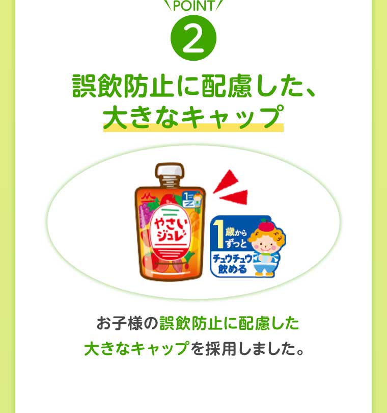 POINT2 誤飲防止に配慮した、大きなキャップ