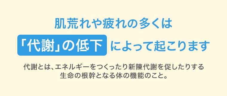 肌荒れや疲れの多くは「代謝」の低下によって起こります