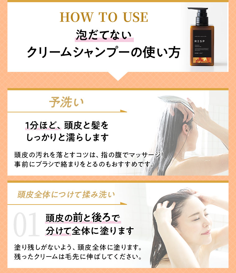 HOW TO USE 泡だてないクリームシャンプーの使い方 予洗い 01 頭皮の前と後ろで分けて全体に塗ります