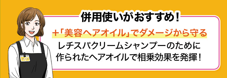 併用使いがおすすめ! +「美容ヘアオイル」でダメージから守る レチスパクリームシャンプーのために作られたヘアオイルで相乗効果を発揮!