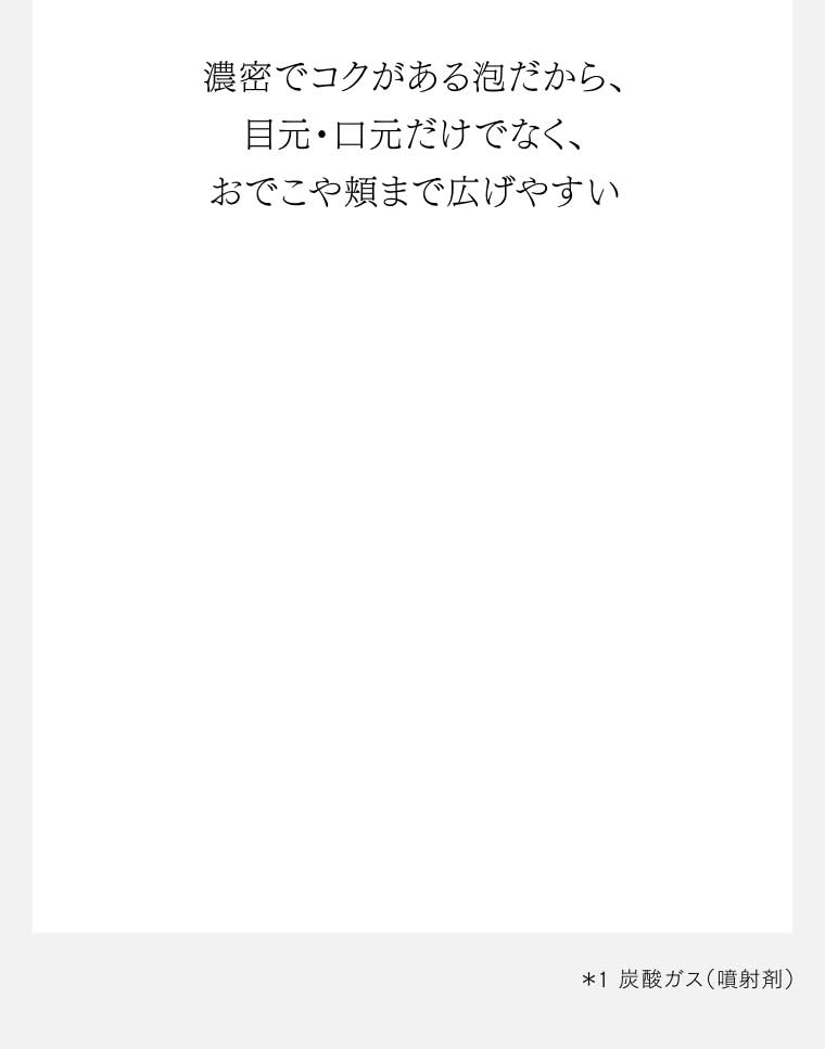 濃密でコクがある泡だから、目元・口元だけでなく、おでこや頬まで広げやすい