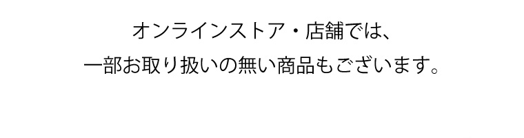 オンラインストア・店舗では、一部お取り扱いの無い商品もございます。