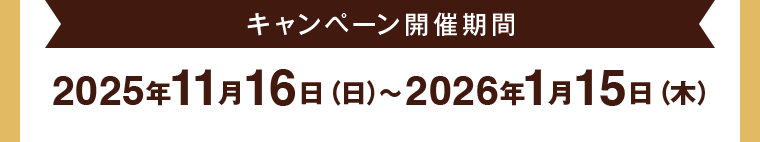 キャンペーン開催期間 2025年11月16日（日）〜2026年1月15日（木）