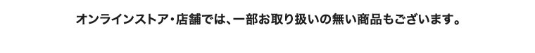 オンラインストア・店舗では、一部お取り扱いのない商品もございます。