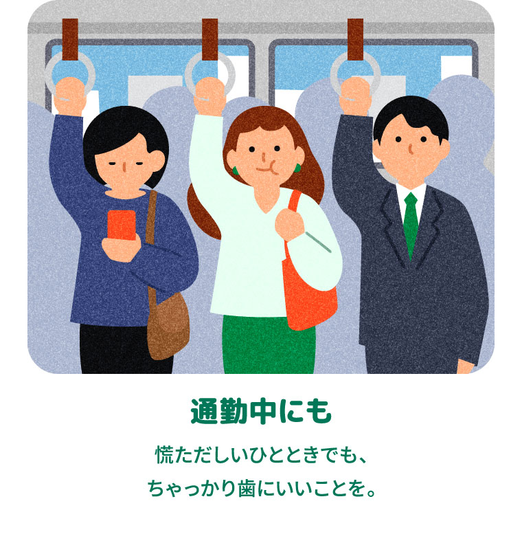通勤中にも 慌ただしいひとときでも、ちゃっかり歯にいいことを。