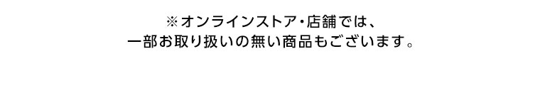 オンラインストア・店舗では、一部お取り扱いのない商品もございます。