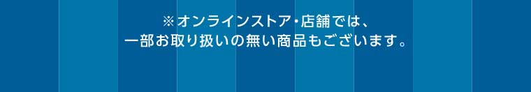 オンラインストア・店舗では、一部お取り扱いのない商品もございます。