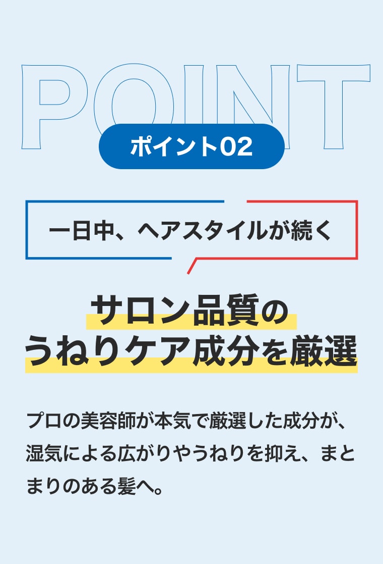 point2 一日中、ヘアスタイルが続くサロン品質のうねりケア成分を厳選