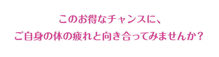 このお得なチャンスに、ご自身の体の疲れと向き合ってみませんか？