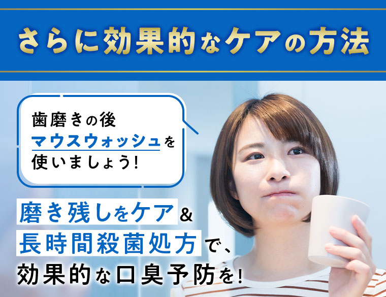 さらに効果的なケアの方法 歯磨きの後マウスウォッシュを使いましょう!