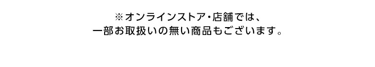 ※オンラインストア・店舗では、一部お取り扱いの無い商品もございます。