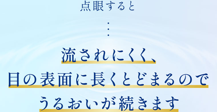 点眼すると 流されにくく、目の表面に長くとどまるのでうるおいが続きます