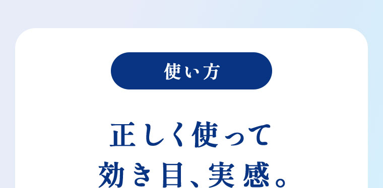 使い方 正しく使って 効き目、実感。