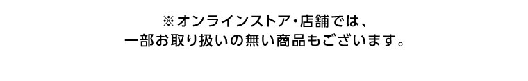 オンラインストア・店舗では、一部お取り扱いのない商品もございます。