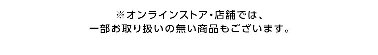 オンラインストア・店舗では、一部お取り扱いのない商品もございます。