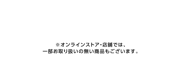 ※オンラインストア・店舗では、一部お取り扱いの無い商品もございます。