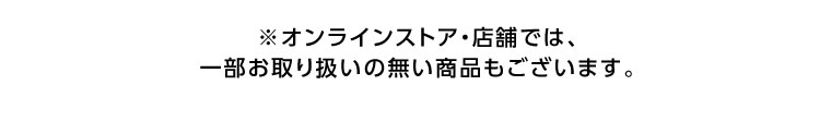 オンラインストア・店舗では、一部お取り扱いのない商品もございます。