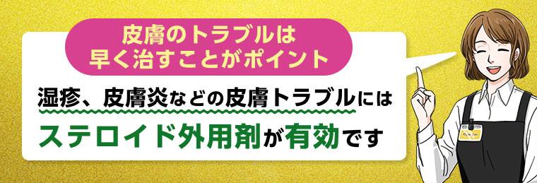 皮膚のトラブルは早く治すことがポイント 湿疹、皮膚炎などの皮膚トラブルにはステロイド外用剤が有効です