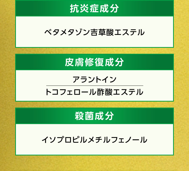 抗炎症成分 ベタメタゾン吉草酸エステル 皮膚修復成分 アラントイン トコフェロール酢酸エステル 殺菌成分 イソプロピルメチルフェノール
