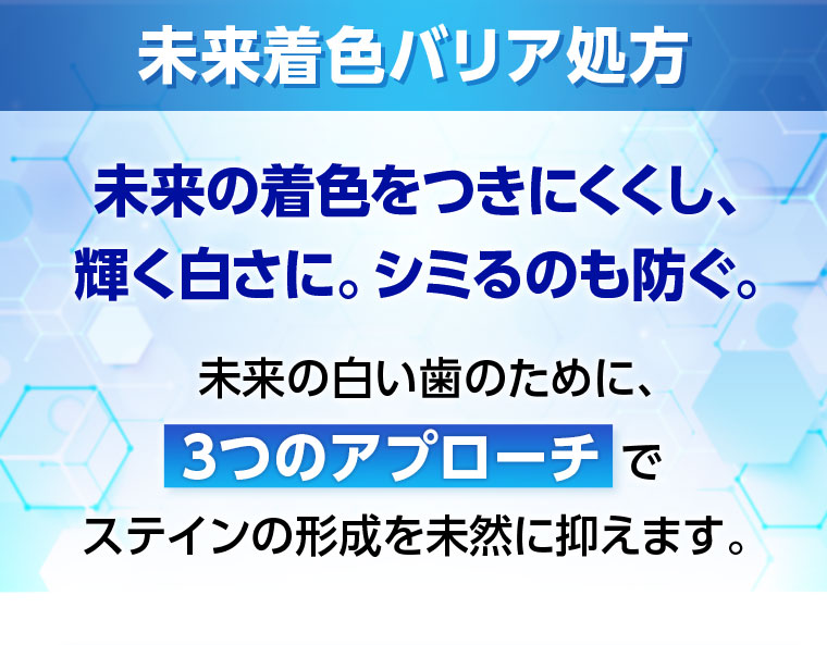 未来着色バリア処方 未来の着色をつきにくくし、輝く白さに。シミるのも防ぐ。未来の白い歯のために、3つのアプローチでステインの形成を未然に抑えます。