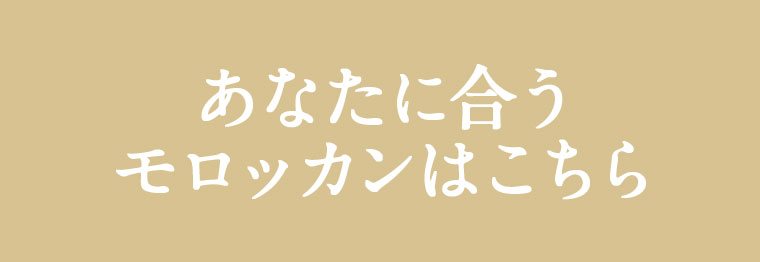 あなたに合うモロッカンはこちら