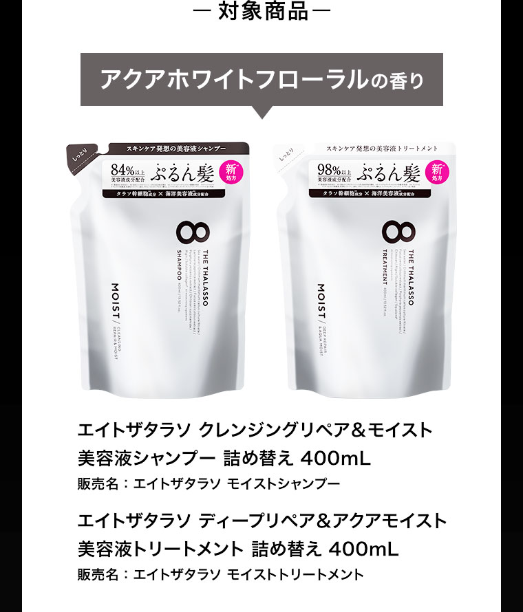 対象商品 アクアホワイトフローラルの香り エイトザタラソ クレンジングリペア&モイスト 美容液シャンプー 詰め替え 400mL エイトザタラソ ディープリペア&アクアモイスト 美容液トリートメント 詰め替え 400mL