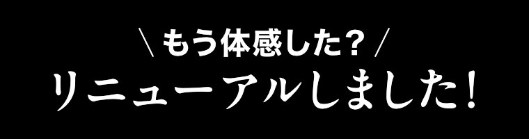 もう体感した? リニューアルしました!
