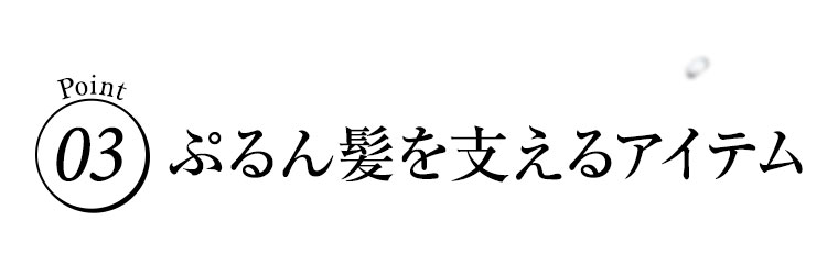 Point03 ぷるん髪を支えるアイテム