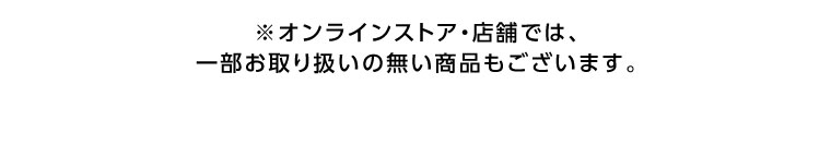オンラインストア・店舗では、一部お取り扱いのない商品もございます。