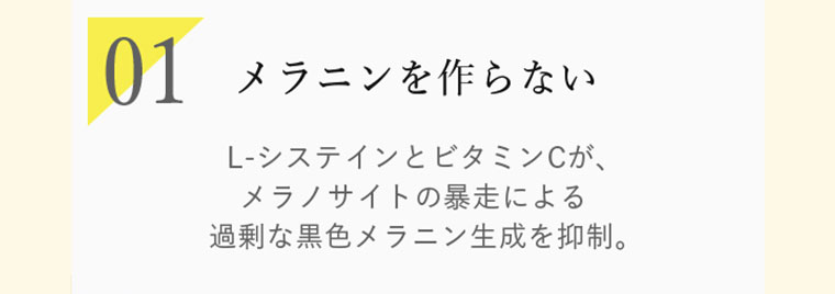 01 メラニンを作らない L-システインとビタミンCが、メラノサイトの暴走による過剰な黒色メラニン生成を抑制。