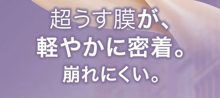 超うす膜が、軽やかに密着。崩れにくい。