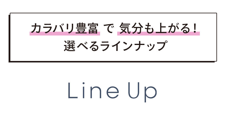 カラバリ豊富で気分も上がる！選べるラインナップ