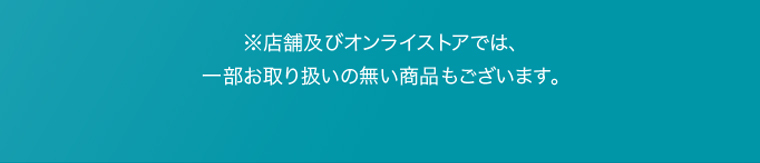※店舗及びオンラインストアでは、一部お取り扱いの無い商品もございます。