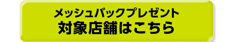 メッシュバックプレゼント対象店舗はこちら