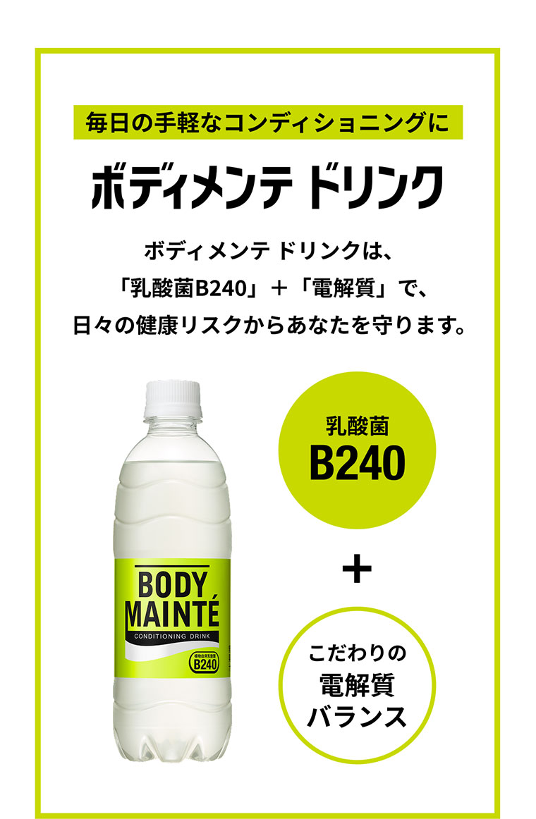 毎日の手軽なコンディショニングに ボディメンテドリンクは、「乳酸菌B240」＋「電解質」で、日々の健康リスクからあなたを守ります。