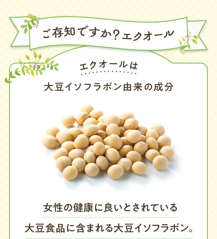 ご存知ですか？エクオール エクオールは大豆イソフラボン由来の成分 女性の健康に良いとされている大豆食品に含まれる大豆イソフラボン。