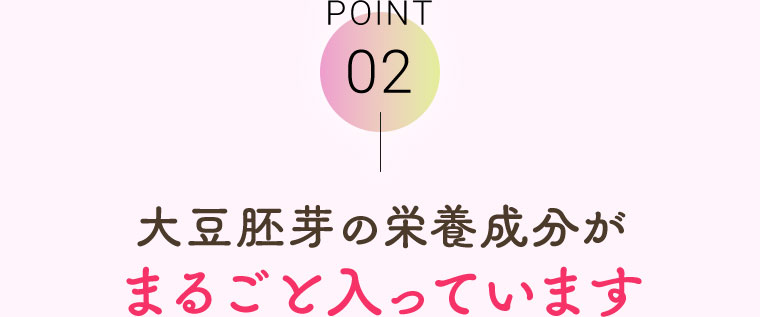 POINT02 大豆胚芽の栄養成分がまるごと入っています