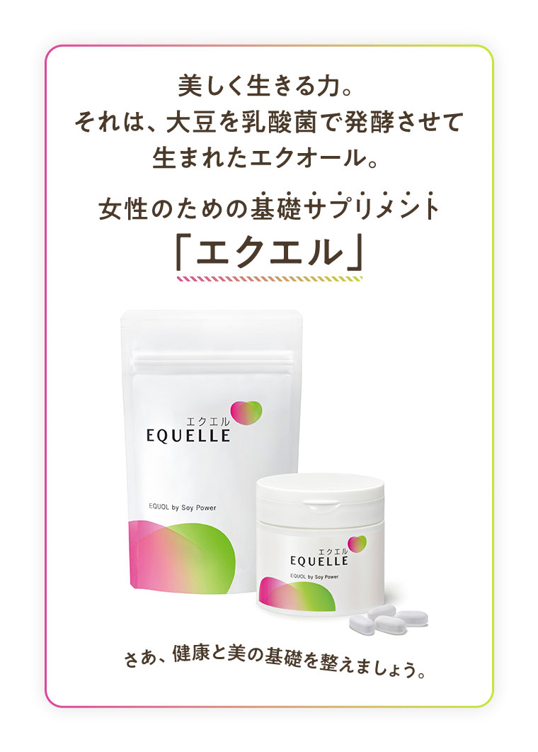 美しく生きる力。それは、大豆を乳酸菌で発酵させて生まれたエクオール。女性のための基礎サプリメント「エクエル」