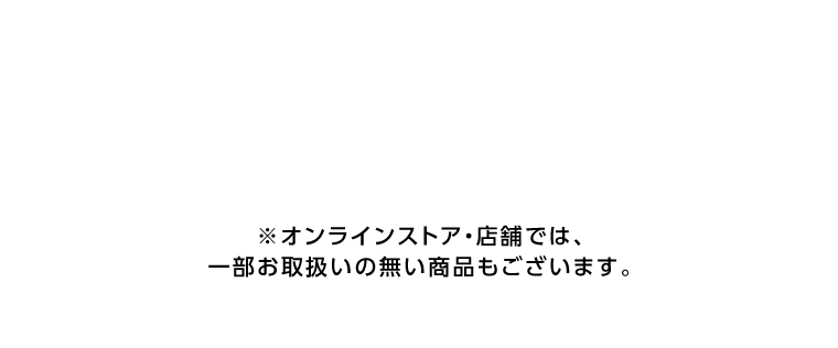 オンラインストア・店舗では、一部お取り扱いのない店舗もございます。