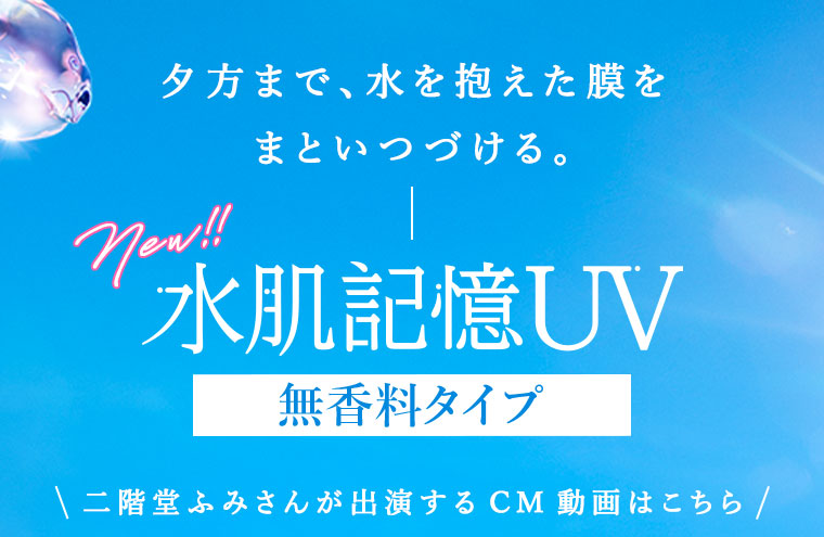 夕方まで、水を抱えた膜をまといつづける。水肌記憶UV 無香料タイプ 二階堂ふみさんが出演するCM動画はこちら