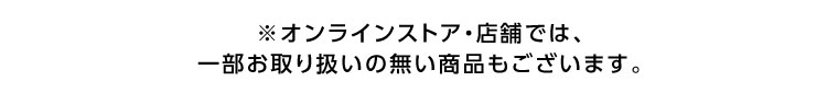 オンラインストア・店舗では、一部お取り扱いのない商品もございます。