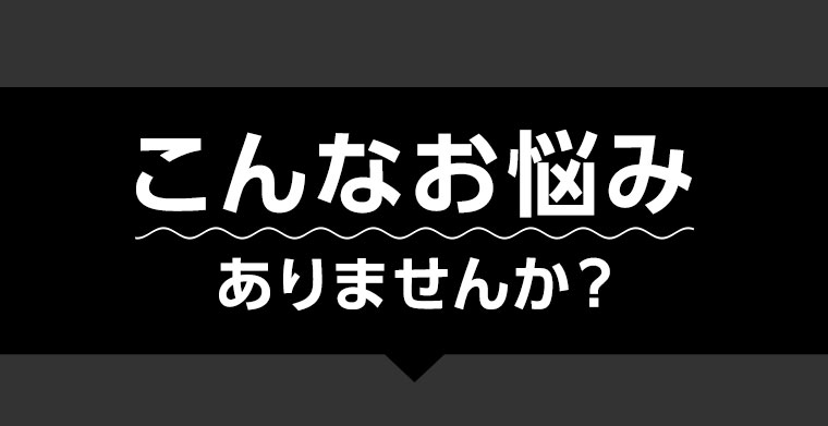 こんなお悩みありませんか？