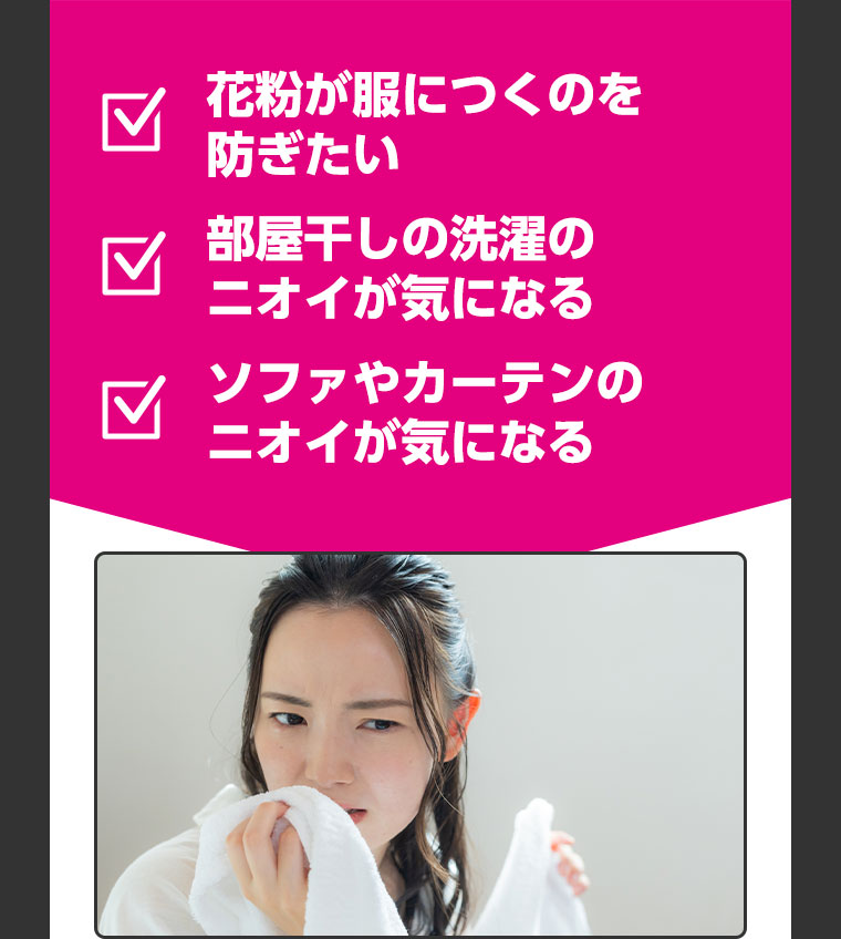 花粉が服につくのを防ぎたい 部屋干しの洗濯のニオイが気になる ソファやカーテンのニオイが気になる