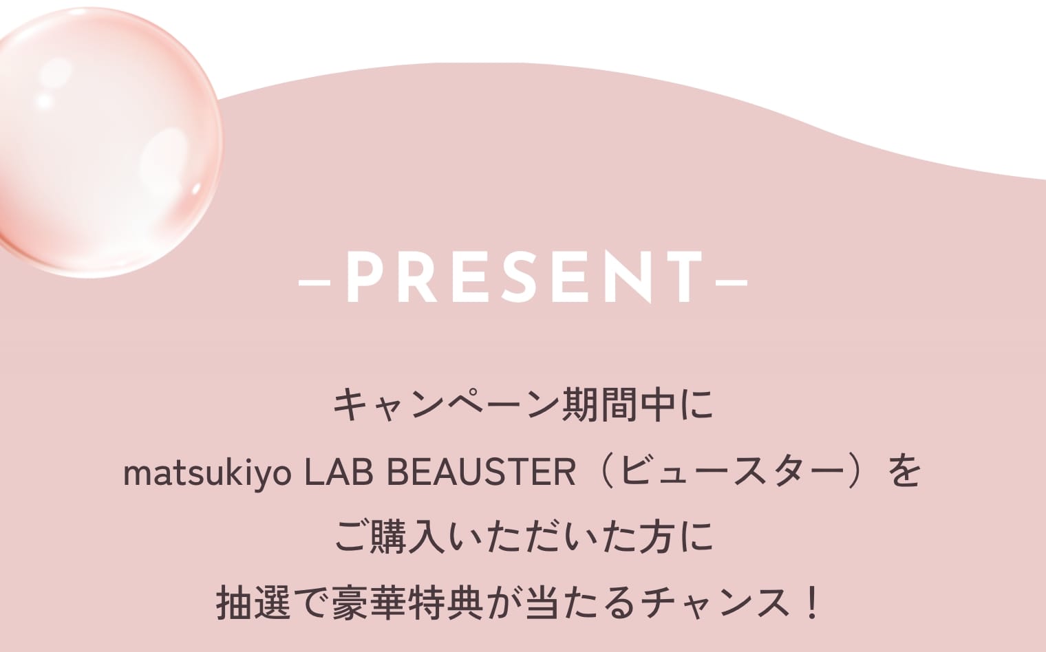 Present キャンペーン期間中にmastukiyo LAB BEAUSTER（ビュースター）をご購入いただいた方に抽選で豪華特典が当たるチャンス！